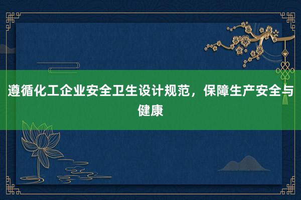 遵循化工企业安全卫生设计规范，保障生产安全与健康