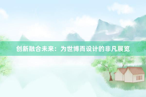 创新融合未来：为世博而设计的非凡展览